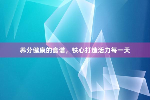 养分健康的食谱，铁心打造活力每一天