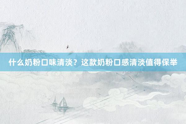 什么奶粉口味清淡？这款奶粉口感清淡值得保举