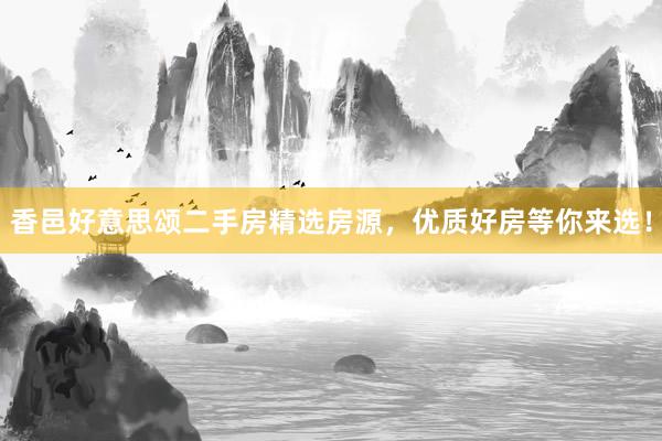 香邑好意思颂二手房精选房源，优质好房等你来选！