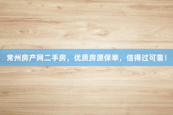 常州房产网二手房，优质房源保举，信得过可靠！
