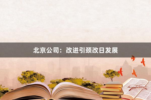 北京公司：改进引颈改日发展