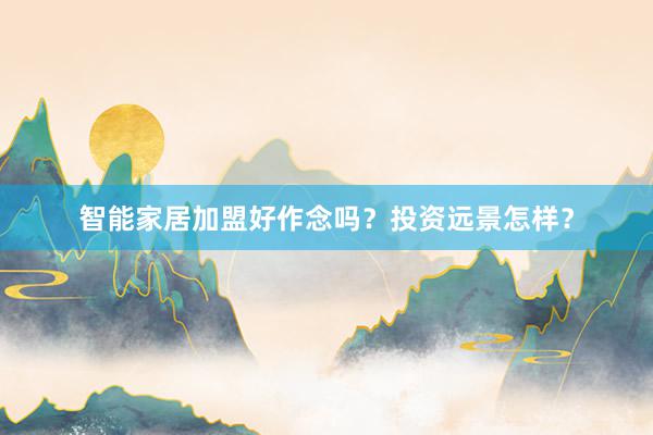 智能家居加盟好作念吗？投资远景怎样？